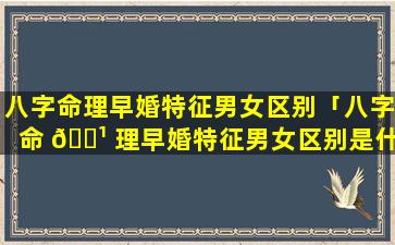 八字命理早婚特征男女区别「八字命 🌹 理早婚特征男女区别是什么」